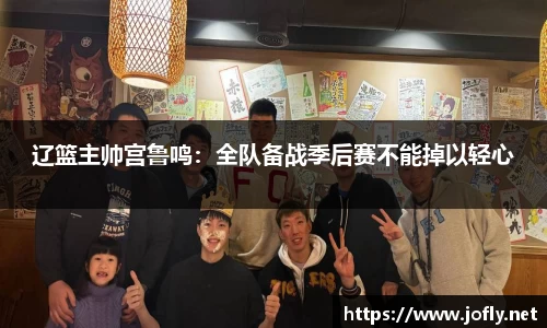 辽篮主帅宫鲁鸣：全队备战季后赛不能掉以轻心