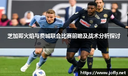 芝加哥火焰与费城联合比赛前瞻及战术分析探讨