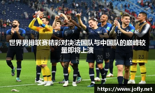 世界男排联赛精彩对决法国队与中国队的巅峰较量即将上演