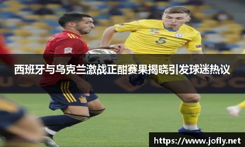 西班牙与乌克兰激战正酣赛果揭晓引发球迷热议
