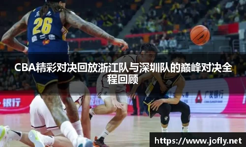 CBA精彩对决回放浙江队与深圳队的巅峰对决全程回顾