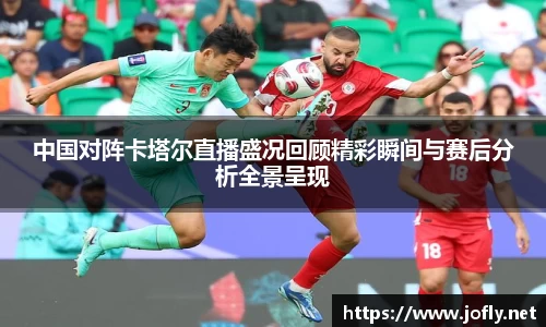 中国对阵卡塔尔直播盛况回顾精彩瞬间与赛后分析全景呈现