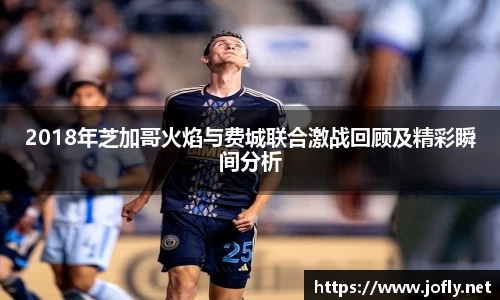 2018年芝加哥火焰与费城联合激战回顾及精彩瞬间分析
