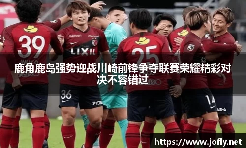 鹿角鹿岛强势迎战川崎前锋争夺联赛荣耀精彩对决不容错过
