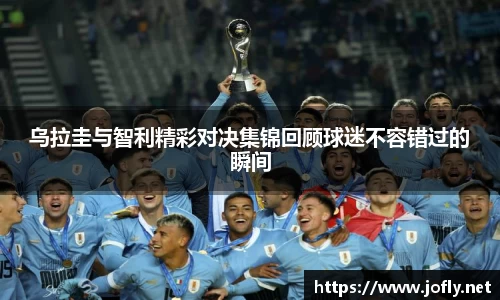 乌拉圭与智利精彩对决集锦回顾球迷不容错过的瞬间