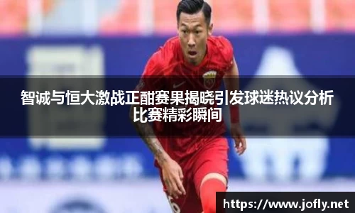 智诚与恒大激战正酣赛果揭晓引发球迷热议分析比赛精彩瞬间