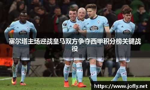 塞尔塔主场迎战皇马双方争夺西甲积分榜关键战役