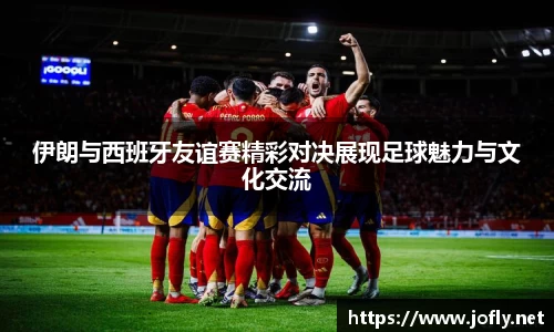 伊朗与西班牙友谊赛精彩对决展现足球魅力与文化交流