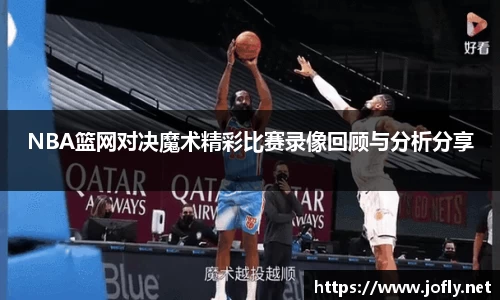 NBA篮网对决魔术精彩比赛录像回顾与分析分享