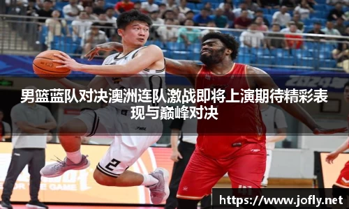 男篮蓝队对决澳洲连队激战即将上演期待精彩表现与巅峰对决