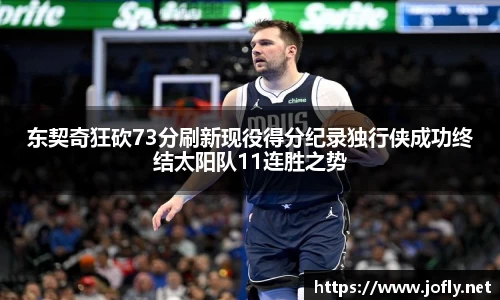 东契奇狂砍73分刷新现役得分纪录独行侠成功终结太阳队11连胜之势