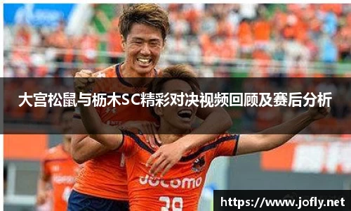 大宫松鼠与枥木SC精彩对决视频回顾及赛后分析