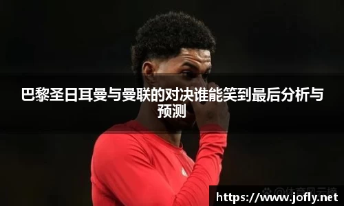 巴黎圣日耳曼与曼联的对决谁能笑到最后分析与预测