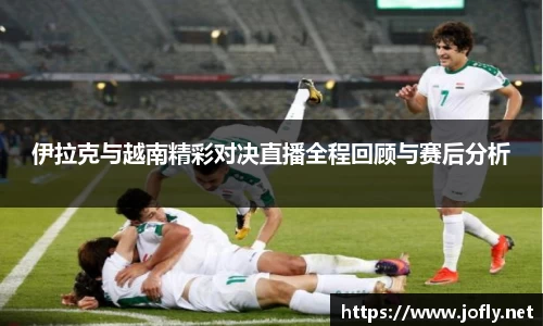 伊拉克与越南精彩对决直播全程回顾与赛后分析