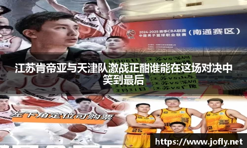 江苏肯帝亚与天津队激战正酣谁能在这场对决中笑到最后