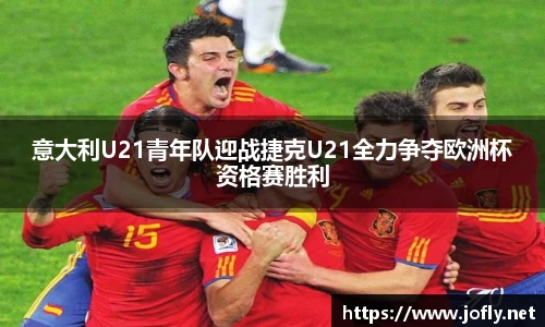 意大利U21青年队迎战捷克U21全力争夺欧洲杯资格赛胜利