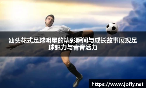 汕头花式足球明星的精彩瞬间与成长故事展现足球魅力与青春活力