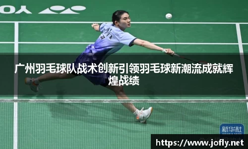 广州羽毛球队战术创新引领羽毛球新潮流成就辉煌战绩