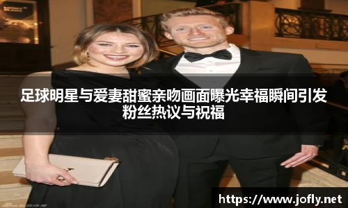 足球明星与爱妻甜蜜亲吻画面曝光幸福瞬间引发粉丝热议与祝福