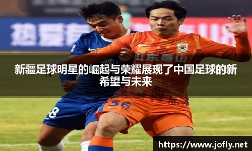 新疆足球明星的崛起与荣耀展现了中国足球的新希望与未来