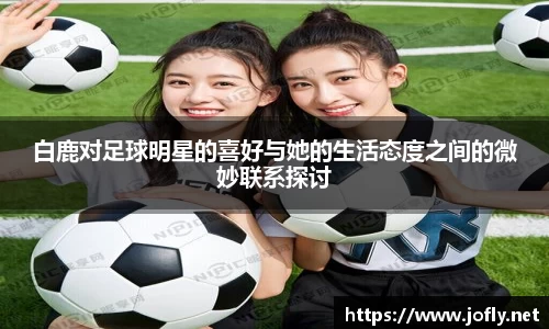 白鹿对足球明星的喜好与她的生活态度之间的微妙联系探讨