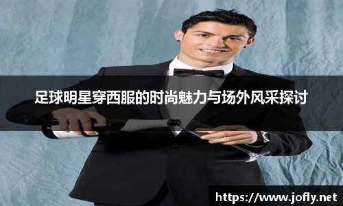足球明星穿西服的时尚魅力与场外风采探讨