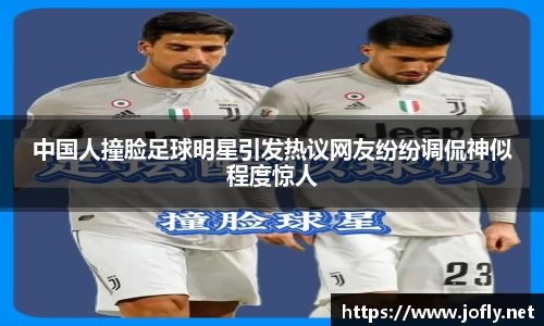 中国人撞脸足球明星引发热议网友纷纷调侃神似程度惊人