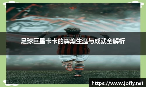 足球巨星卡卡的辉煌生涯与成就全解析