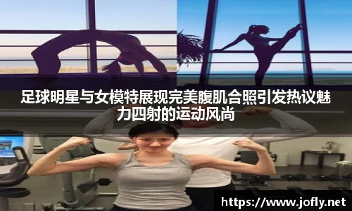 足球明星与女模特展现完美腹肌合照引发热议魅力四射的运动风尚