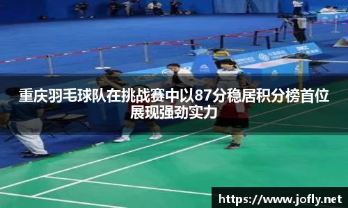 重庆羽毛球队在挑战赛中以87分稳居积分榜首位展现强劲实力