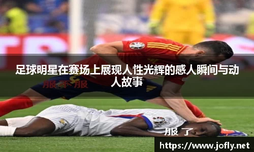 足球明星在赛场上展现人性光辉的感人瞬间与动人故事