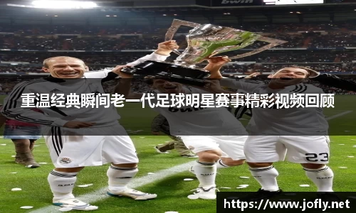 重温经典瞬间老一代足球明星赛事精彩视频回顾