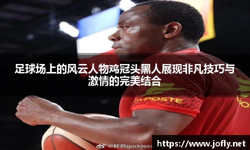 足球场上的风云人物鸡冠头黑人展现非凡技巧与激情的完美结合