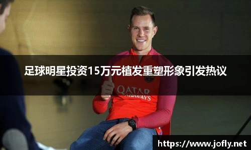 足球明星投资15万元植发重塑形象引发热议